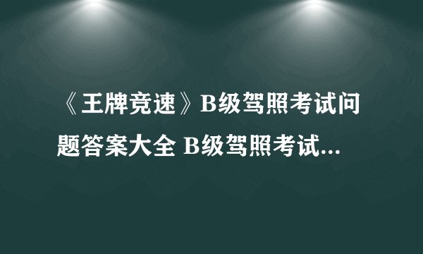 《王牌竞速》B级驾照考试问题答案大全 B级驾照考试科目一答案