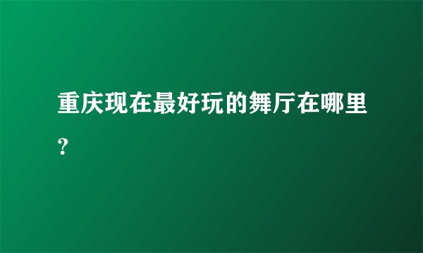 重庆现在最好玩的舞厅在哪里？