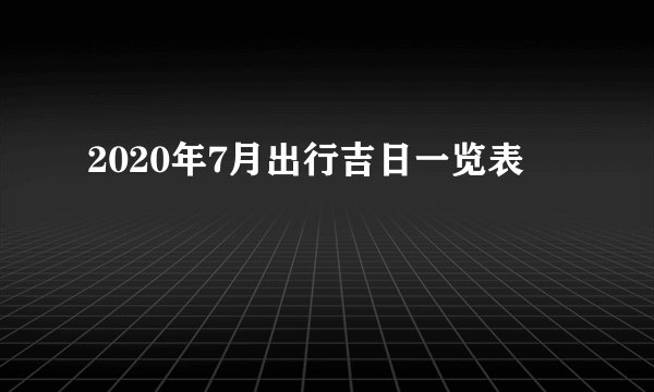 2020年7月出行吉日一览表