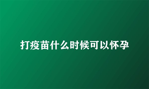 打疫苗什么时候可以怀孕