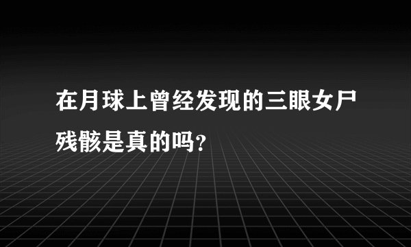在月球上曾经发现的三眼女尸残骸是真的吗?