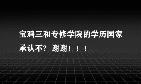 宝鸡三和专修学院的学历国家承认不?  谢谢！！！