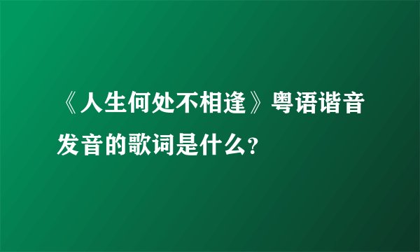 《人生何处不相逢》粤语谐音发音的歌词是什么？