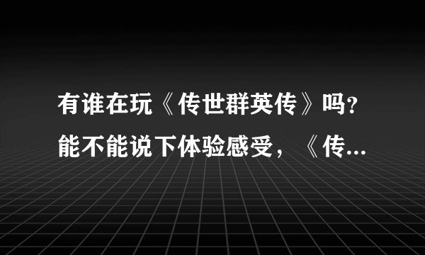 有谁在玩《传世群英传》吗？能不能说下体验感受，《传世群英传》好玩吗？