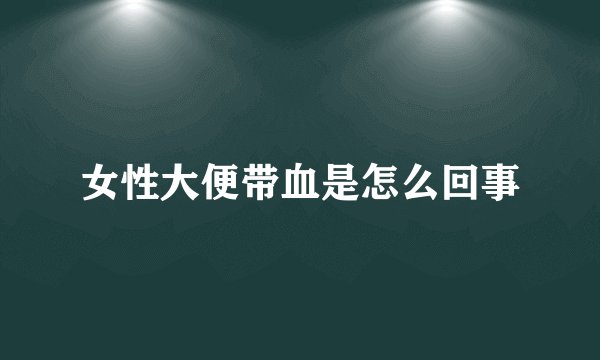 女性大便带血是怎么回事