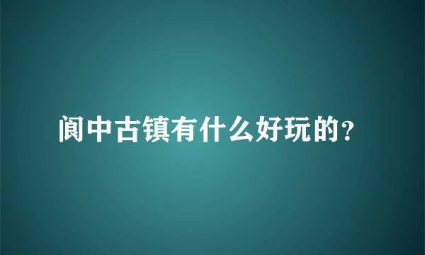 阆中古镇有什么好玩的?