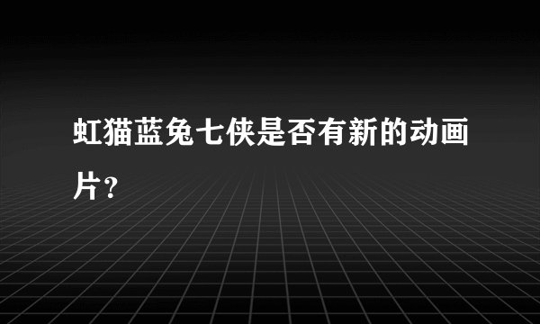 虹猫蓝兔七侠是否有新的动画片?