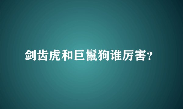 剑齿虎和巨鬣狗谁厉害？