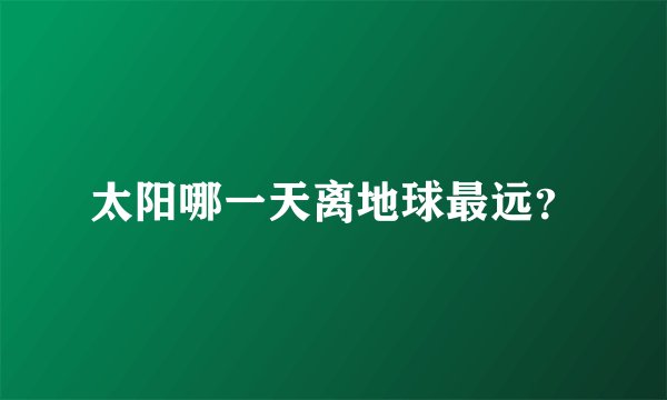 太阳哪一天离地球最远？