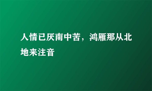 人情已厌南中苦，鸿雁那从北地来注音