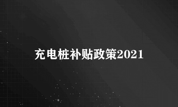 充电桩补贴政策2021