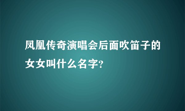 凤凰传奇演唱会后面吹笛子的女女叫什么名字?
