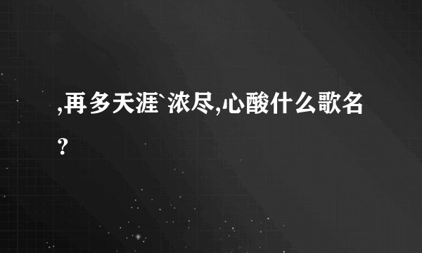 ,再多天涯`浓尽,心酸什么歌名？