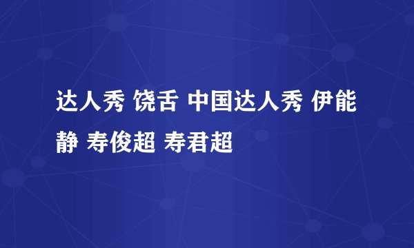 达人秀 饶舌 中国达人秀 伊能静 寿俊超 寿君超
