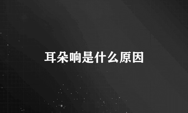 耳朵响是什么原因
