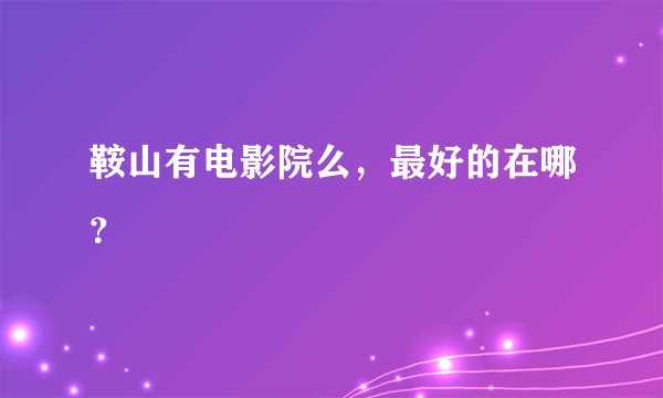 鞍山有电影院么，最好的在哪？