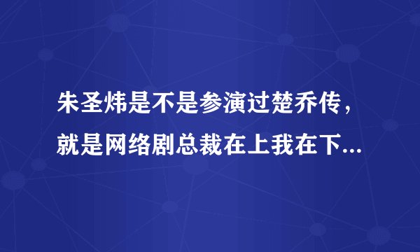 朱圣炜是不是参演过楚乔传，就是网络剧总裁在上我在下中那个时小念的扮演者。