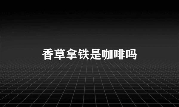 香草拿铁是咖啡吗