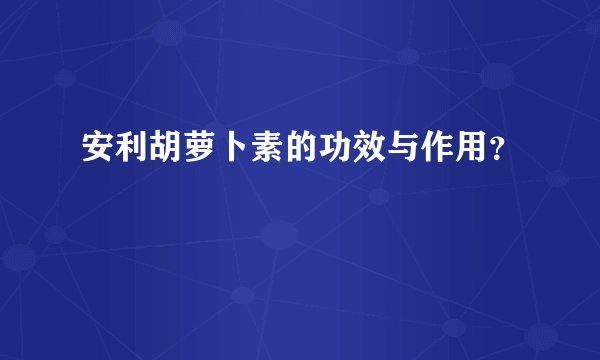 安利胡萝卜素的功效与作用？