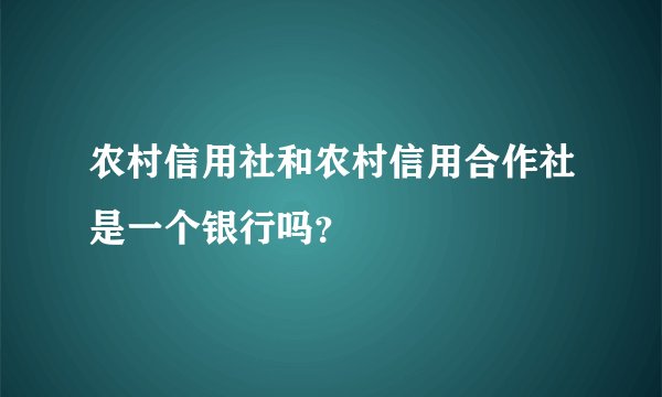 农村信用社和农村信用合作社是一个银行吗？