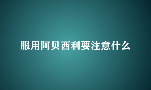 服用阿贝西利要注意什么