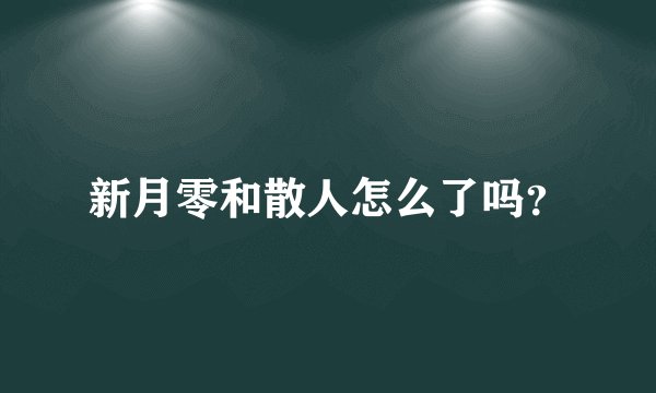 新月零和散人怎么了吗?