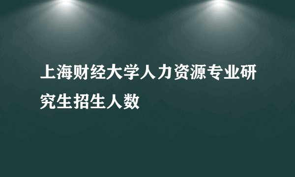 上海财经大学人力资源专业研究生招生人数