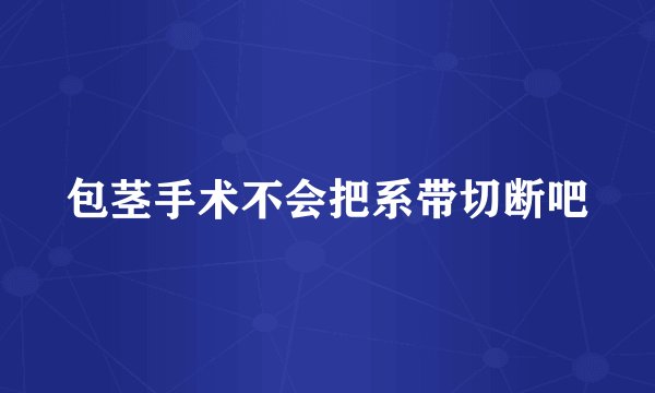 包茎手术不会把系带切断吧