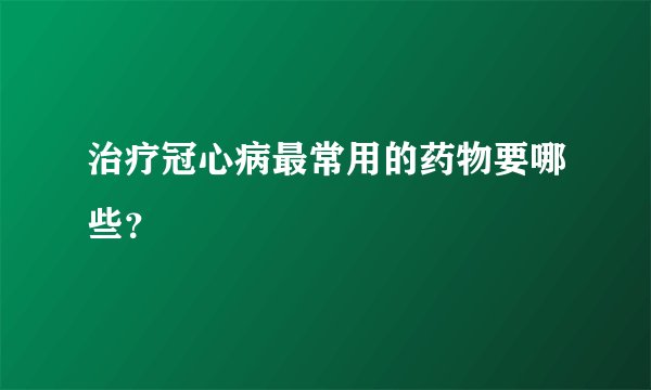 治疗冠心病最常用的药物要哪些？