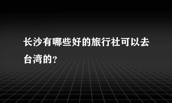 长沙有哪些好的旅行社可以去台湾的?