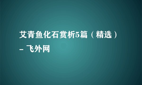 艾青鱼化石赏析5篇（精选） - 飞外网
