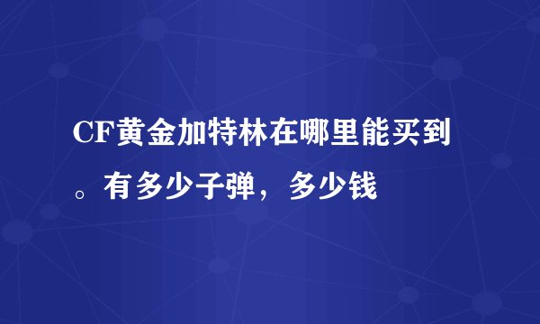 CF黄金加特林在哪里能买到。有多少子弹，多少钱