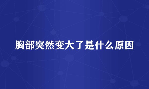 胸部突然变大了是什么原因