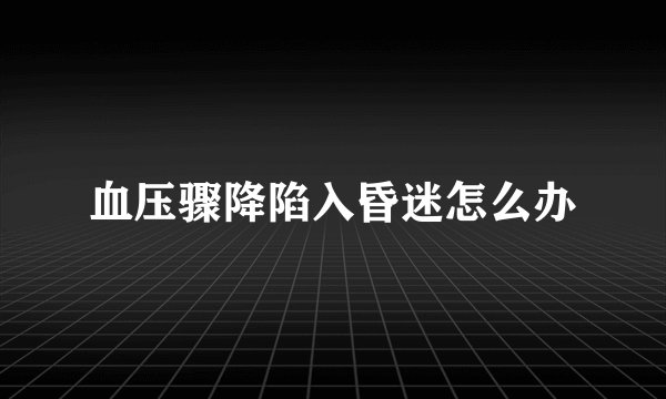 血压骤降陷入昏迷怎么办