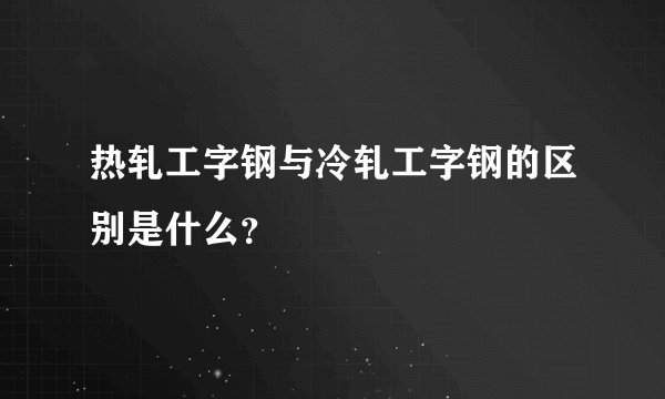 热轧工字钢与冷轧工字钢的区别是什么？