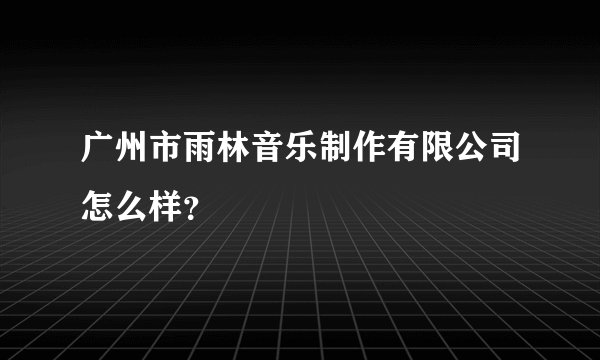 广州市雨林音乐制作有限公司怎么样？