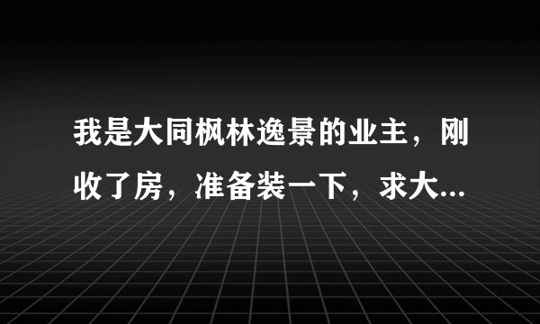我是大同枫林逸景的业主，刚收了房，准备装一下，求大家推荐？