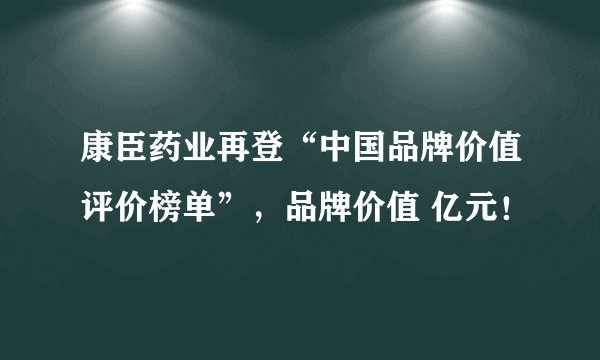 康臣药业再登“中国品牌价值评价榜单”，品牌价值 亿元！