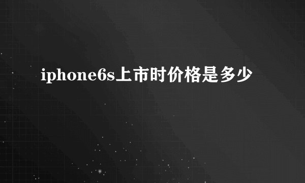iphone6s上市时价格是多少