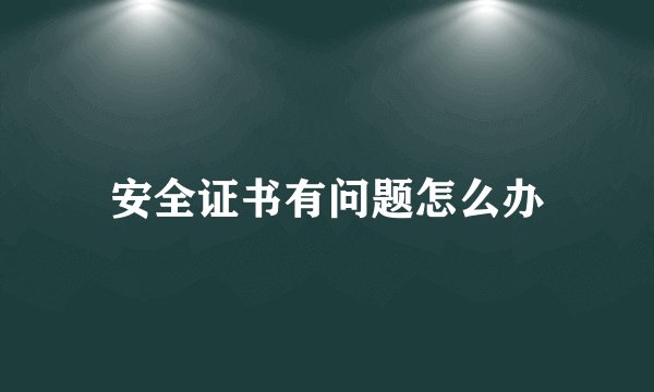 安全证书有问题怎么办