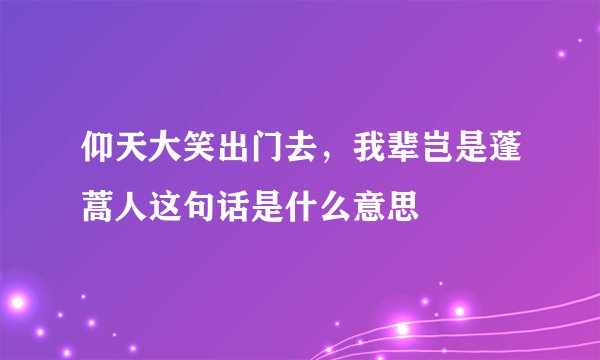仰天大笑出门去，我辈岂是蓬蒿人这句话是什么意思
