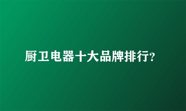 厨卫电器十大品牌排行?