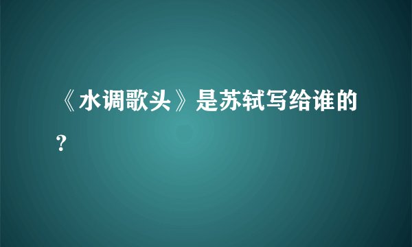 《水调歌头》是苏轼写给谁的？