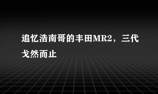 追忆浩南哥的丰田MR2，三代戈然而止
