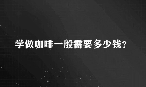 学做咖啡一般需要多少钱?