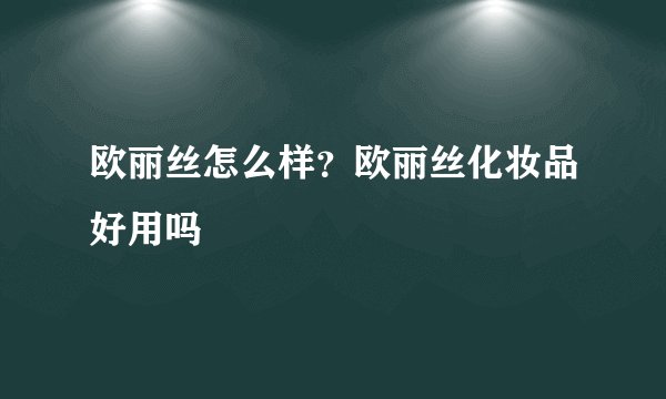 欧丽丝怎么样？欧丽丝化妆品好用吗