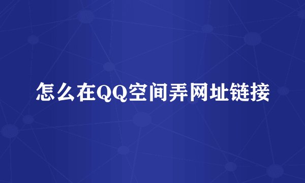 怎么在QQ空间弄网址链接