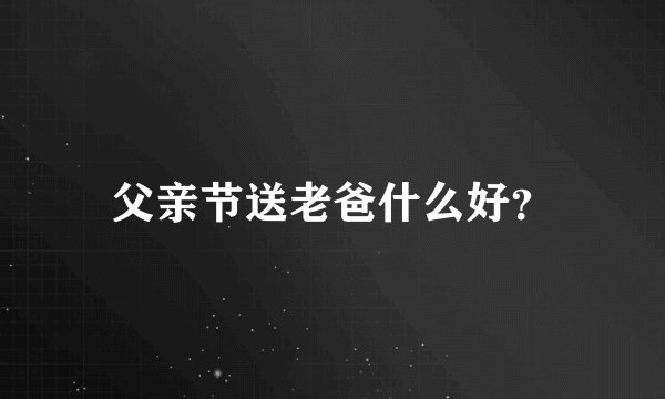 父亲节送老爸什么好？