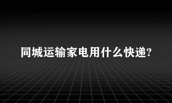 同城运输家电用什么快递?