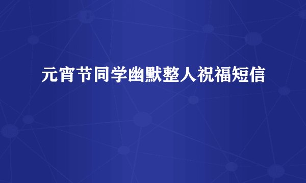 元宵节同学幽默整人祝福短信